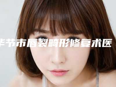 毕节市唇裂畸形修复术医生在榜名单私立推荐-佘小明医生评价怎么样