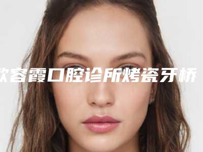 欧容霞口腔诊所烤瓷牙桥修复的后遗症大吗