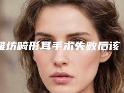 潍坊畸形耳手术失败后该怎么处理