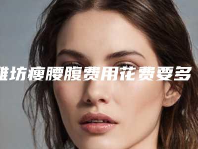 潍坊瘦腰腹费用花费要多少「潍坊瘦腰腹最低价格」