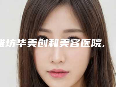 潍坊华美创和美容医院,潍坊海大整形美容门诊二强争霸看你选哪家