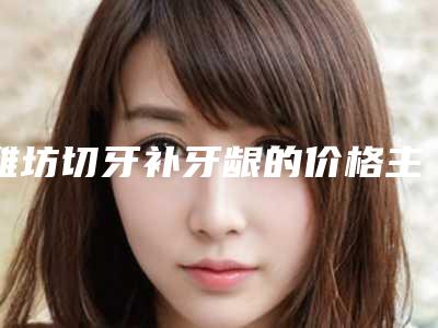 潍坊切牙补牙龈的价格主要由那些因素决定