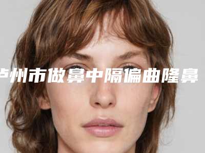 泸州市做鼻中隔偏曲隆鼻矫正的医院-泸州熹亚·国际医疗美容看介绍是凭实力上榜