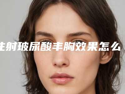 注射玻尿酸丰胸效果怎么样？