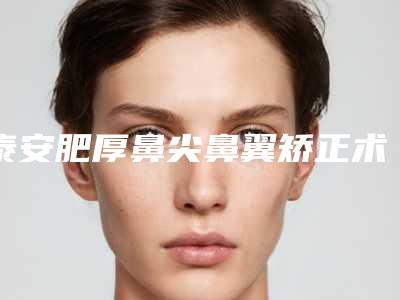泰安肥厚鼻尖鼻翼矫正术价格受哪几方面因素的影响