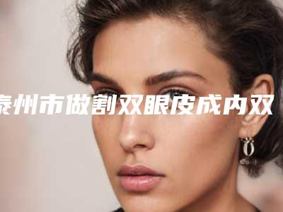 泰州市做割双眼皮成内双医院哪家好些-割双眼皮成内双价格不一样是什么情况