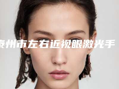 泰州市左右近视眼激光手术医院上榜清单前10强喜欢吗(泰州市左右近视眼激光手术整形医院)