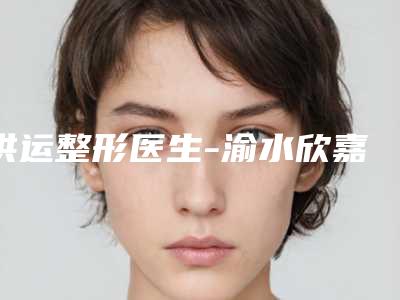 洪运整形医生-渝水欣嘉和医疗美容门诊部洪运医师纷纷上线