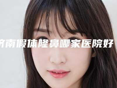 济南假体隆鼻哪家医院好啊(济南隆鼻好的医生)