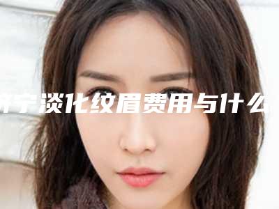 济宁淡化纹眉费用与什么有关呢,济宁淡化纹眉手术价格的三大因素