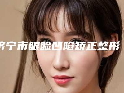 济宁市眼睑凹陷矫正整形美容外科价格表(费用)均价一览(2025年02月02日眼睑凹陷矫正均价为:5970元)