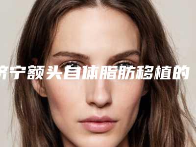 济宁额头自体脂肪移植的费用你知道多少