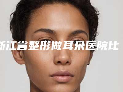 浙江省整形做耳朵医院比较正规(温州周波行医疗美容诊所口碑价格一一展示)