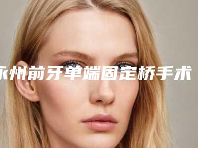 永州前牙单端固定桥手术费一般是多少