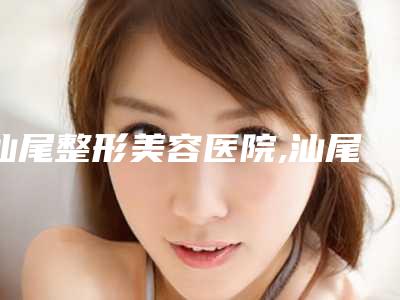 汕尾整形美容医院,汕尾伊姿美医疗美容诊所你比较喜欢哪一家