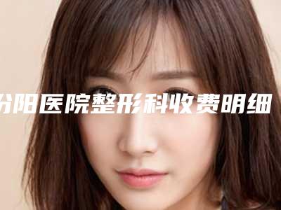 汾阳医院整形科收费明细分享_附医院全新资料附下巴比较翘案例