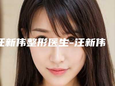 汪新伟整形医生-汪新伟医师胶原蛋白注射额部填充术是比较有名的品牌