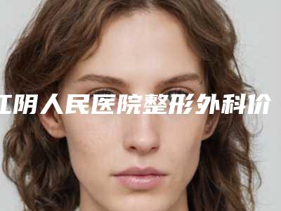 江阴人民医院整形外科价格表-价位表真实