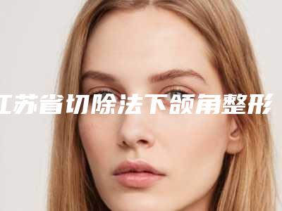 江苏省切除法下颌角整形医生top10强排名榜名单给你-江苏省切除法下颌角整形整形医生