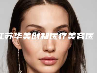 江苏华美创和医疗美容医院,宿迁王光军医疗美容哪家好一目了然