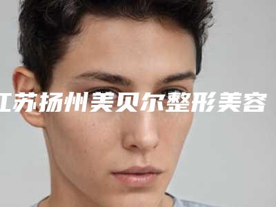 江苏扬州美贝尔整形美容医院,扬州雷整形外科门诊部热门top口碑盘点