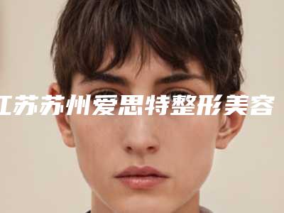 江苏苏州爱思特整形美容医院与苏州铂诗玥满好医疗美容诊所哪家好