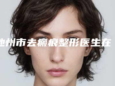 池州市去瘢痕整形医生在榜清单是富口碑特色有不同-汪胜利医生是不错的选择