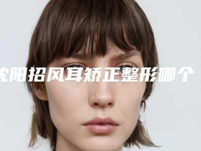 沈阳招风耳矫正整形哪个医生做得最好?