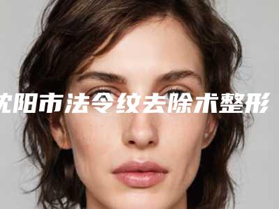 沈阳市法令纹去除术整形科价格费用清单表展示(近6个月均价为:20574元)