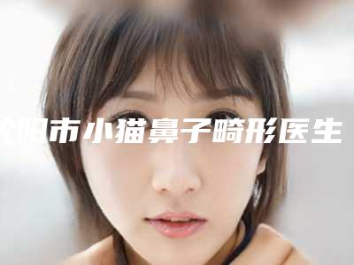 沈阳市小猫鼻子畸形医生排行前十佳不容错过-张建加医生医术奠定口碑评价