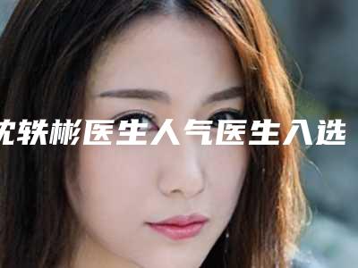 沈轶彬医生人气医生入选-浙江省海宁市人民医院