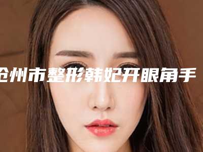 沧州市整形韩妃开眼角手术医院-沧州红提整形医疗美容诊所连锁凭实力胜出