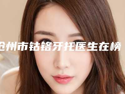 沧州市钴铬牙托医生在榜名单top10正规医生推荐-沧州市王金钊口腔医生