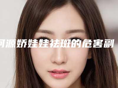 河源娇娃娃祛斑的危害副作用有什么