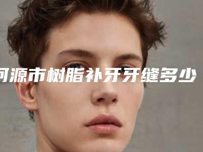 河源市树脂补牙牙缝多少钱-河源市树脂补牙牙缝医院排行十强快来挑选