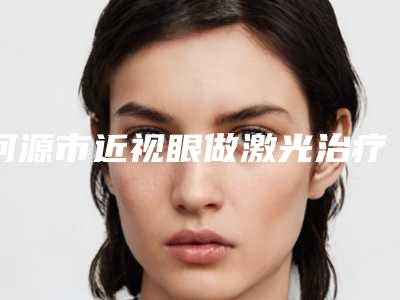 河源市近视眼做激光治疗费用表明细全新一期(近视眼做激光治疗均价为:7976元)