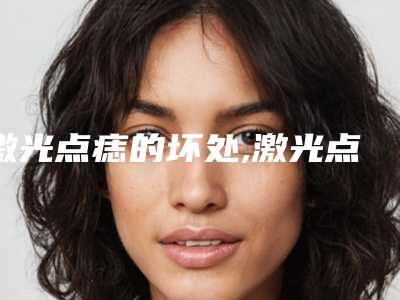 激光点痣的坏处,激光点痣点了五次都不干净