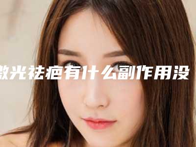 激光祛疤有什么副作用没(激光祛疤有什么副作用嘛)