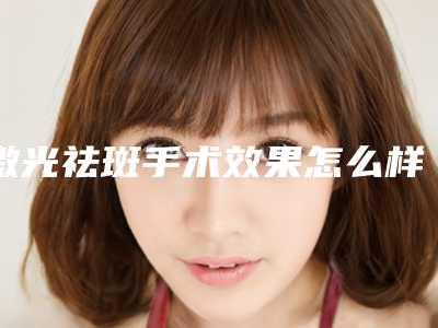 激光祛斑手术效果怎么样,皮秒祛斑和激光祛斑有什么区别