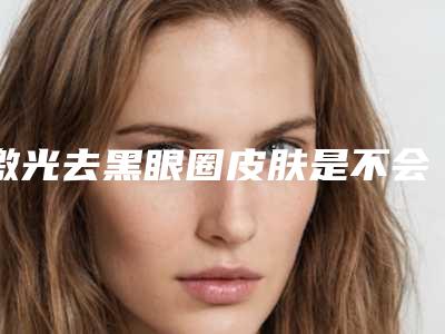 激光去黑眼圈皮肤是不会吸收激光吗（激光去黑眼圈皮肤是不会吸收激光吗图片）