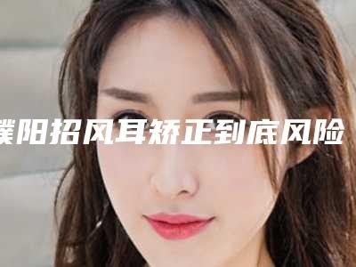 濮阳招风耳矫正到底风险有多大