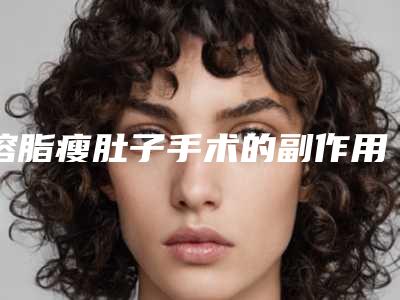溶脂瘦肚子手术的副作用是什么,溶脂瘦肚子副作用究竟有没有