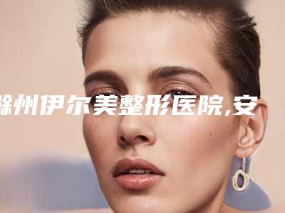 滁州伊尔美整形医院,安徽滁州伊尔美医疗美容诊所技术大比拼