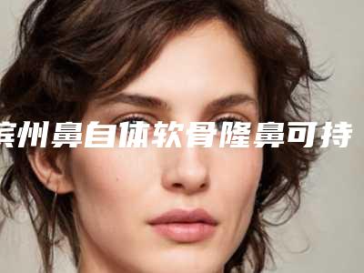 滨州鼻自体软骨隆鼻可持续时间大概是多久