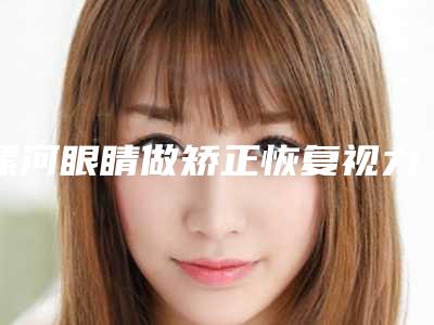 漯河眼睛做矫正恢复视力术后会不会出现后遗症呢