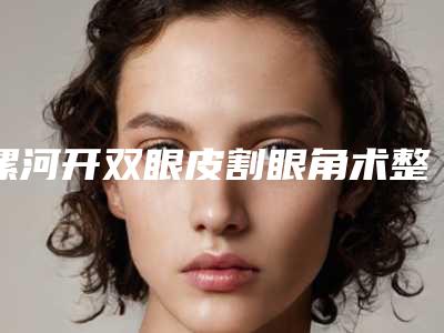 漯河开双眼皮割眼角术整形价格大致是多少