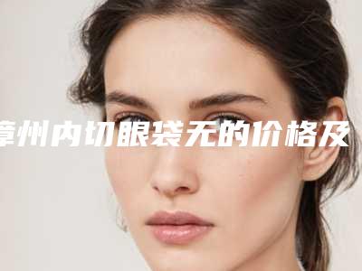 漳州内切眼袋无的价格及注意事项