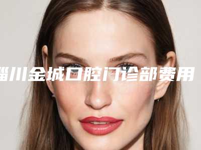淄川金城口腔门诊部费用表明细2025版全新公开-烤瓷牙冠塔桥需要多长时间，费用大概多少