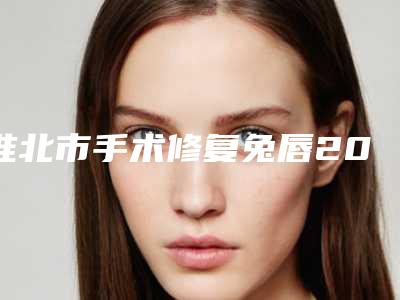 淮北市手术修复兔唇2025价格价目表明细查询(近6个月均价为:90737元)