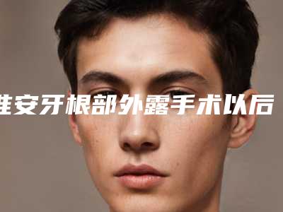 淮安牙根部外露手术以后要怎么护理